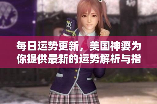 每日运势更新，美国神婆为你提供最新的运势解析与指导
