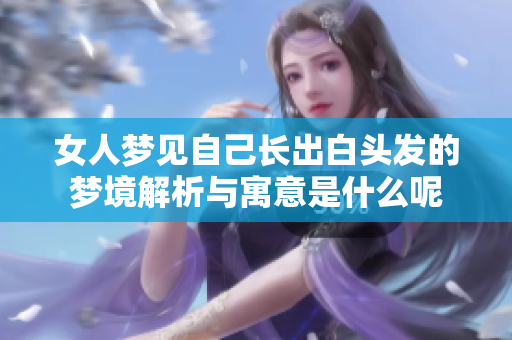 女人梦见自己长出白头发的梦境解析与寓意是什么呢