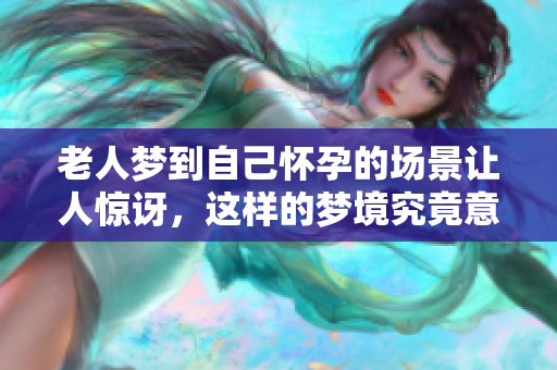 老人梦到自己怀孕的场景让人惊讶，这样的梦境究竟意味着什么呢
