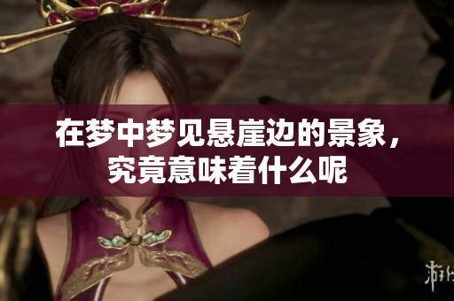 在梦中梦见悬崖边的景象，究竟意味着什么呢