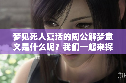 梦见死人复活的周公解梦意义是什么呢？我们一起来探讨一下吧！