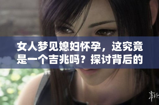 女人梦见媳妇怀孕，这究竟是一个吉兆吗？探讨背后的意义与象征。