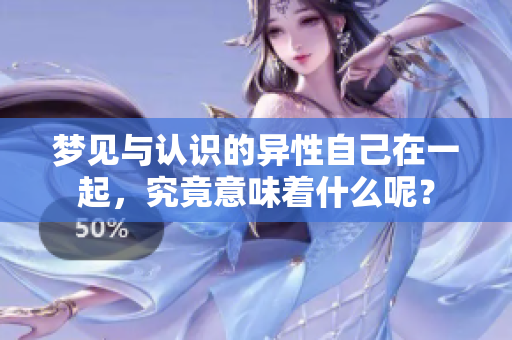 梦见与认识的异性自己在一起，究竟意味着什么呢？