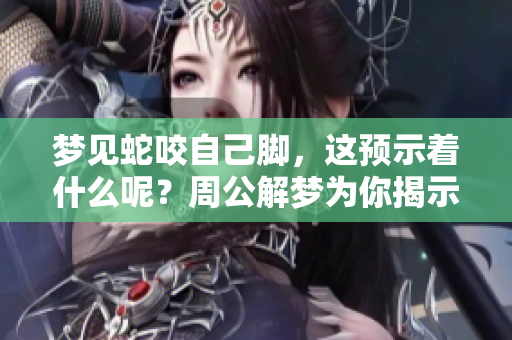 梦见蛇咬自己脚，这预示着什么呢？周公解梦为你揭示其中的奥秘
