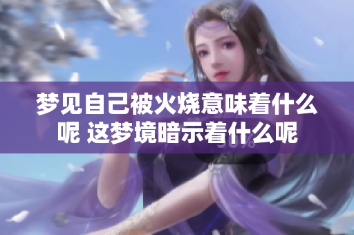 梦见自己被火烧意味着什么呢 这梦境暗示着什么呢