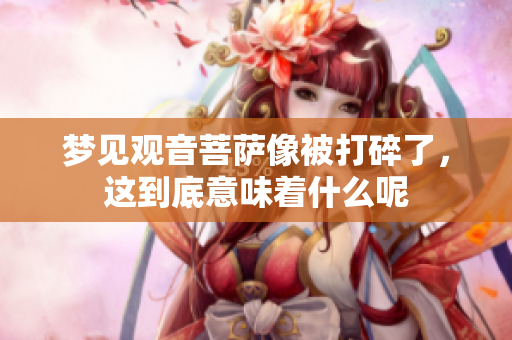 梦见观音菩萨像被打碎了，这到底意味着什么呢