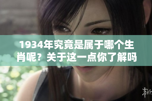 1934年究竟是属于哪个生肖呢？关于这一点你了解吗？