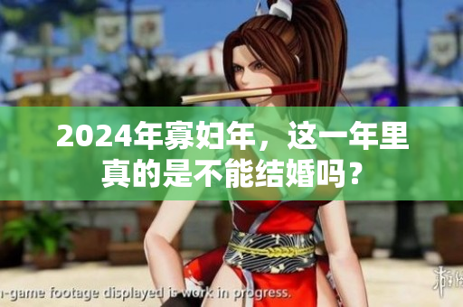 2024年寡妇年，这一年里真的是不能结婚吗？
