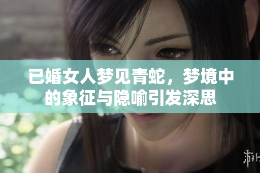 已婚女人梦见青蛇，梦境中的象征与隐喻引发深思