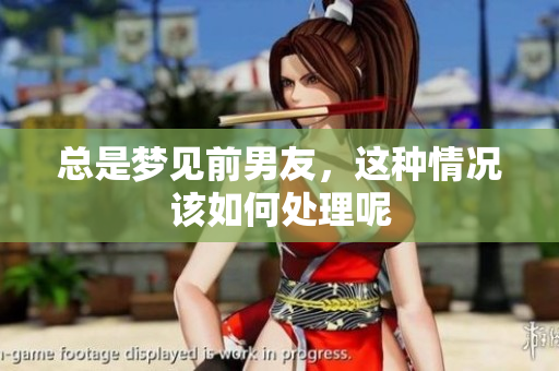 总是梦见前男友，这种情况该如何处理呢
