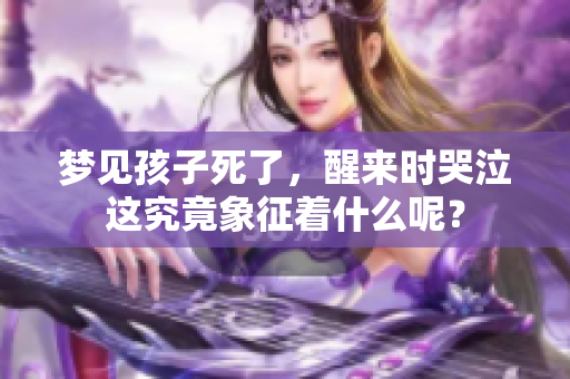 梦见孩子死了，醒来时哭泣这究竟象征着什么呢？