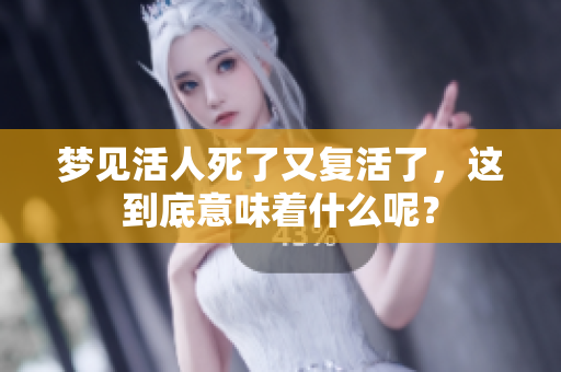 梦见活人死了又复活了，这到底意味着什么呢？