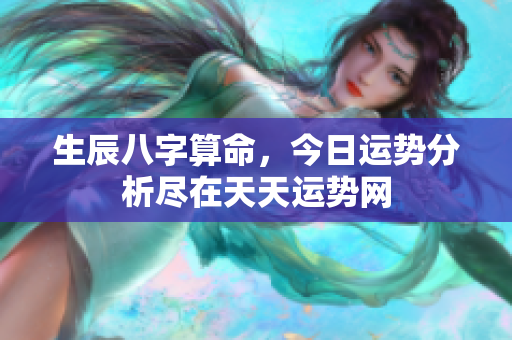 生辰八字算命，今日运势分析尽在天天运势网