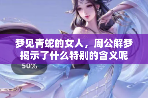 梦见青蛇的女人，周公解梦揭示了什么特别的含义呢