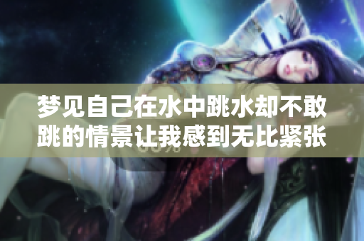 梦见自己在水中跳水却不敢跳的情景让我感到无比紧张