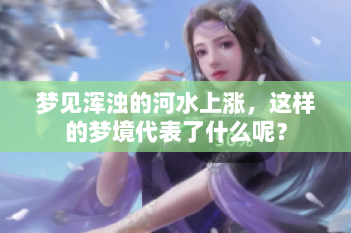 梦见浑浊的河水上涨，这样的梦境代表了什么呢？