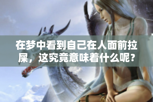 在梦中看到自己在人面前拉屎，这究竟意味着什么呢？