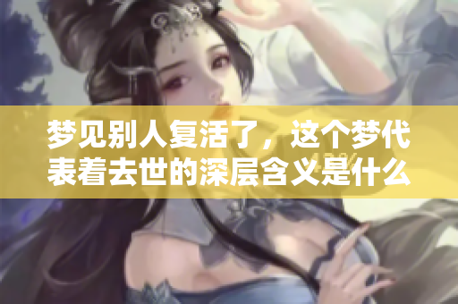 梦见别人复活了，这个梦代表着去世的深层含义是什么呢