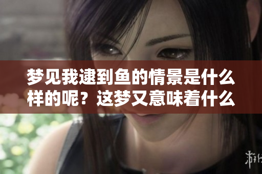 梦见我逮到鱼的情景是什么样的呢？这梦又意味着什么呢？