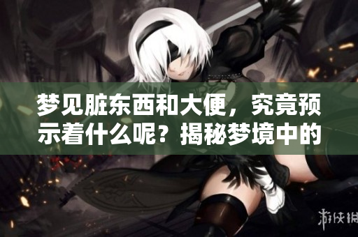 梦见脏东西和大便，究竟预示着什么呢？揭秘梦境中的这些象征意义