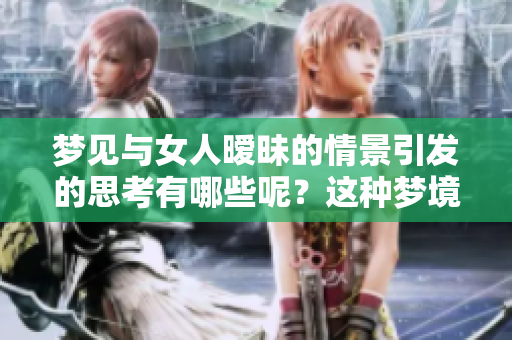 梦见与女人暧昧的情景引发的思考有哪些呢？这种梦境有哪些深层含义？
