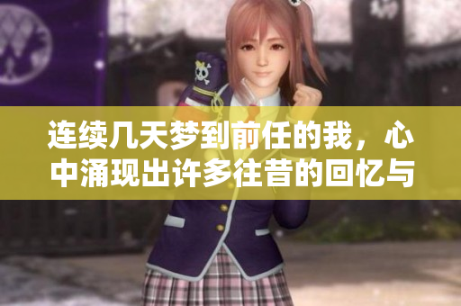 连续几天梦到前任的我，心中涌现出许多往昔的回忆与情感
