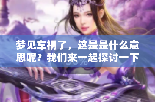 梦见车祸了，这是是什么意思呢？我们来一起探讨一下吧。