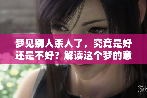 梦见别人杀人了，究竟是好还是不好？解读这个梦的意义与影响