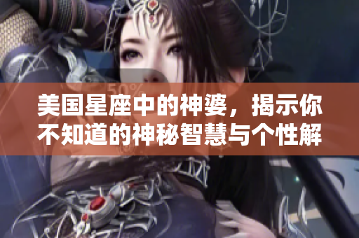美国星座中的神婆，揭示你不知道的神秘智慧与个性解析