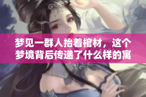 梦见一群人抬着棺材，这个梦境背后传递了什么样的寓意呢