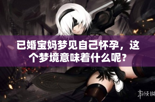 已婚宝妈梦见自己怀孕，这个梦境意味着什么呢？