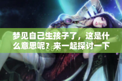 梦见自己生孩子了，这是什么意思呢？来一起探讨一下梦的隐含含义吧！