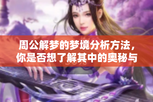周公解梦的梦境分析方法，你是否想了解其中的奥秘与解读？