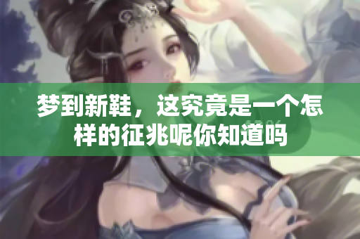 梦到新鞋，这究竟是一个怎样的征兆呢你知道吗