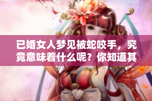已婚女人梦见被蛇咬手，究竟意味着什么呢？你知道其中的深层含义吗？