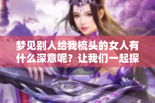 梦见别人给我梳头的女人有什么深意呢？让我们一起探讨这个梦境！