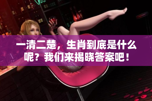 一清二楚，生肖到底是什么呢？我们来揭晓答案吧！