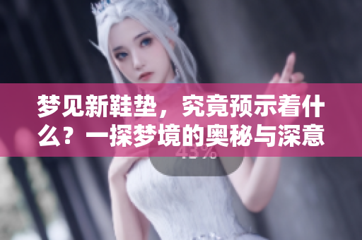 梦见新鞋垫，究竟预示着什么？一探梦境的奥秘与深意。