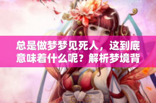 总是做梦梦见死人，这到底意味着什么呢？解析梦境背后的深层含义