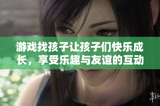 游戏找孩子让孩子们快乐成长，享受乐趣与友谊的互动时光