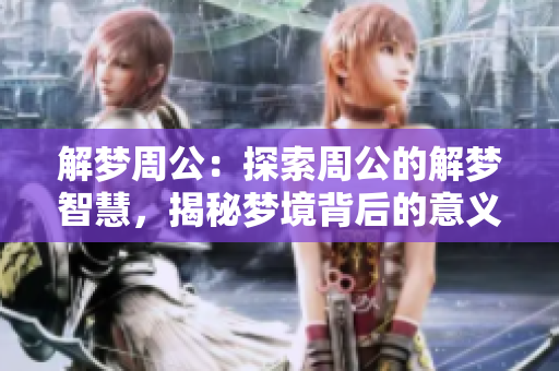 解梦周公：探索周公的解梦智慧，揭秘梦境背后的意义与启示