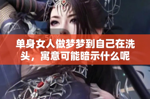 单身女人做梦梦到自己在洗头，寓意可能暗示什么呢