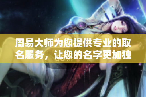 周易大师为您提供专业的取名服务，让您的名字更加独特与有意义