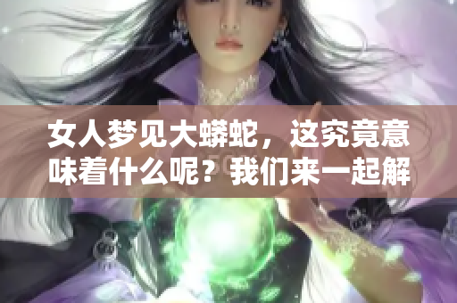 女人梦见大蟒蛇，这究竟意味着什么呢？我们来一起解读这个梦境吧。