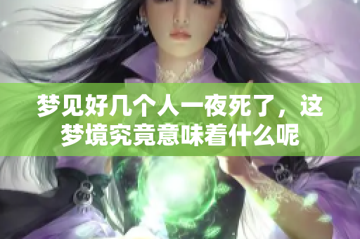 梦见好几个人一夜死了，这梦境究竟意味着什么呢
