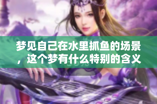 梦见自己在水里抓鱼的场景，这个梦有什么特别的含义吗