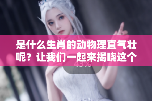 是什么生肖的动物理直气壮呢？让我们一起来揭晓这个答案吧。