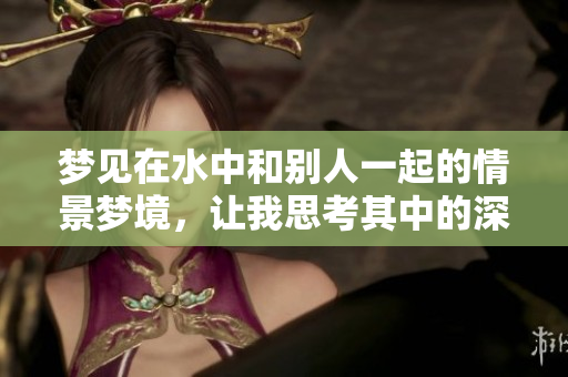 梦见在水中和别人一起的情景梦境，让我思考其中的深意与含义