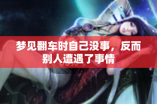 梦见翻车时自己没事，反而别人遭遇了事情
