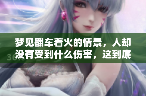 梦见翻车着火的情景，人却没有受到什么伤害，这到底意味着什么呢